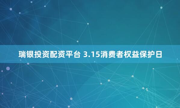 瑞银投资配资平台 3.15消费者权益保护日