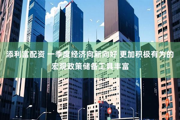 添利富配资 一季度经济向新向好 更加积极有为的宏观政策储备工具丰富
