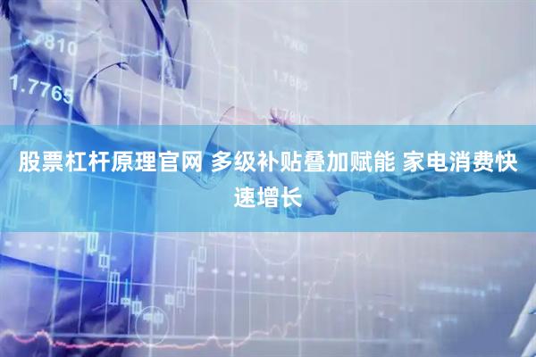 股票杠杆原理官网 多级补贴叠加赋能 家电消费快速增长