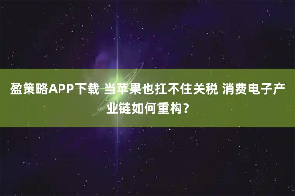 盈策略APP下载 当苹果也扛不住关税 消费电子产业链如何重构？