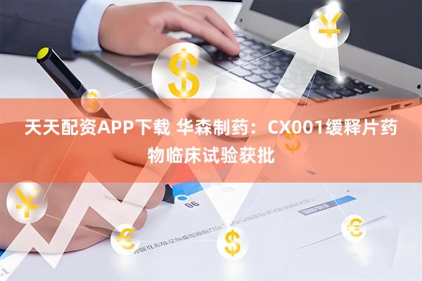 天天配资APP下载 华森制药：CX001缓释片药物临床试验获批