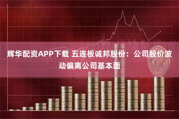 辉华配资APP下载 五连板诚邦股份：公司股价波动偏离公司基本面