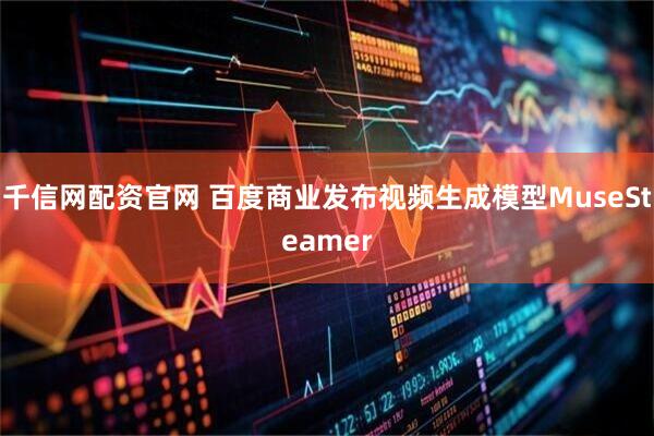 千信网配资官网 百度商业发布视频生成模型MuseSteamer