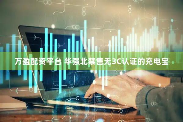 万盈配资平台 华强北禁售无3C认证的充电宝