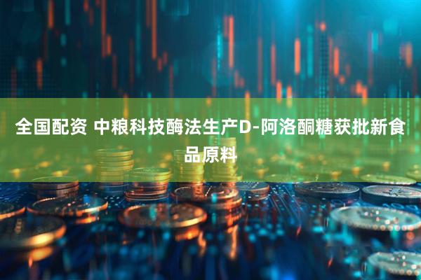 全国配资 中粮科技酶法生产D-阿洛酮糖获批新食品原料