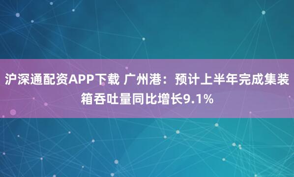 沪深通配资APP下载 广州港：预计上半年完成集装箱吞吐量同比增长9.1%
