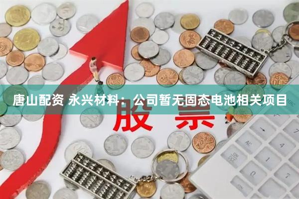 唐山配资 永兴材料：公司暂无固态电池相关项目