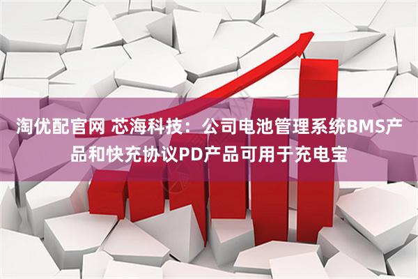 淘优配官网 芯海科技：公司电池管理系统BMS产品和快充协议PD产品可用于充电宝