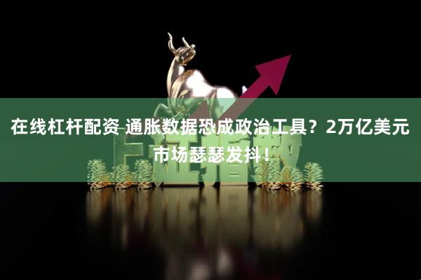 在线杠杆配资 通胀数据恐成政治工具？2万亿美元市场瑟瑟发抖！