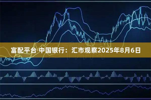 富配平台 中国银行：汇市观察2025年8月6日