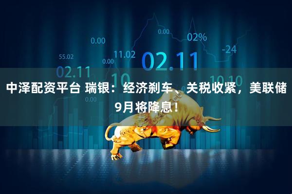 中泽配资平台 瑞银：经济刹车、关税收紧，美联储9月将降息！