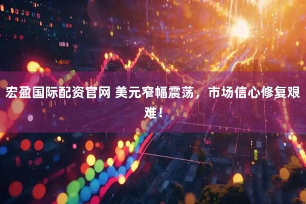 宏盈国际配资官网 美元窄幅震荡，市场信心修复艰难！