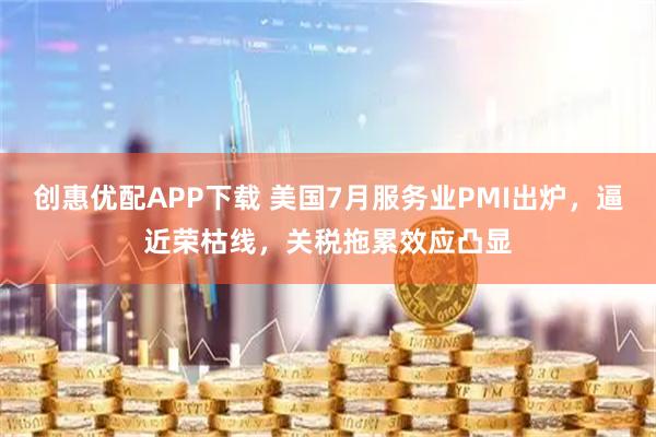 创惠优配APP下载 美国7月服务业PMI出炉，逼近荣枯线，关税拖累效应凸显