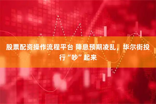 股票配资操作流程平台 降息预期凌乱，华尔街投行“吵”起来