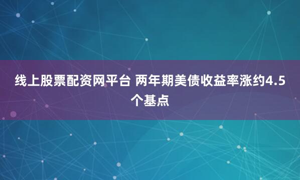线上股票配资网平台 两年期美债收益率涨约4.5个基点