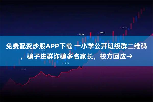 免费配资炒股APP下载 一小学公开班级群二维码，骗子进群诈骗多名家长，校方回应→