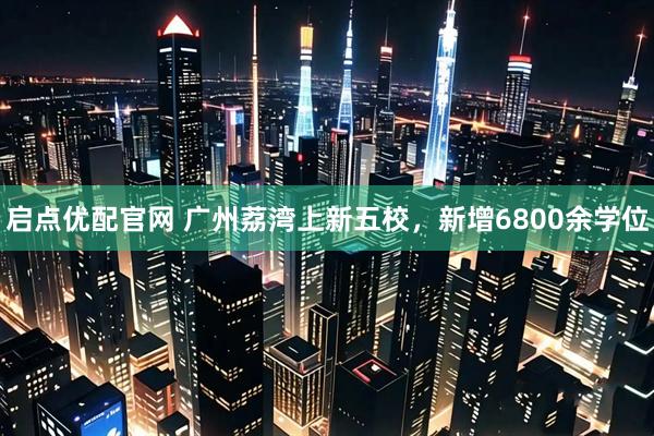 启点优配官网 广州荔湾上新五校，新增6800余学位