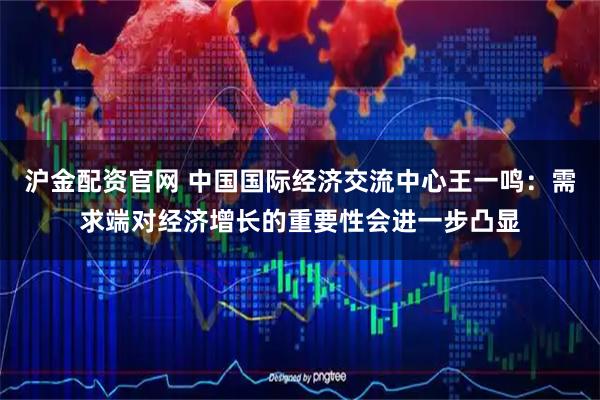 沪金配资官网 中国国际经济交流中心王一鸣：需求端对经济增长的重要性会进一步凸显
