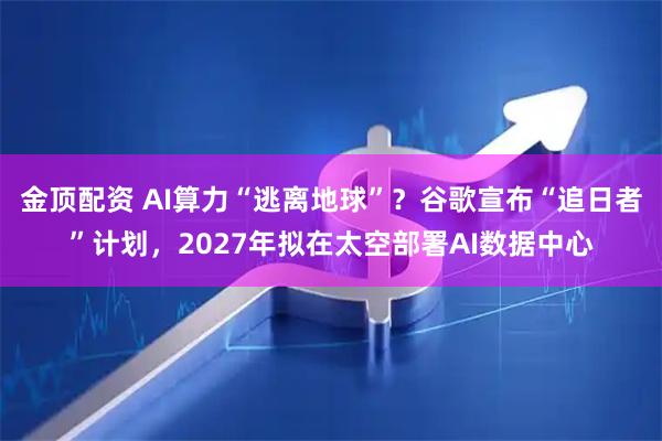 金顶配资 AI算力“逃离地球”？谷歌宣布“追日者”计划，2027年拟在太空部署AI数据中心